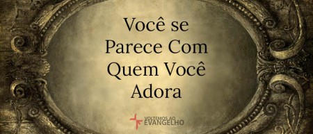Você se parece com quem você adora