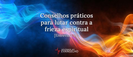 Conselhos práticos para lutar contra a frieza espiritual